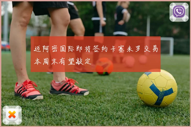 迈阿密国际即将签约卡塞米罗交易本周末有望敲定