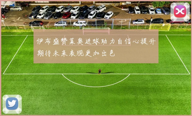 伊布盛赞莱奥进球助力自信心提升期待未来表现更加出色