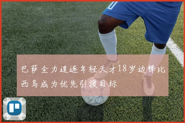 巴萨全力追逐年轻天才18岁边锋比西乌成为优先引援目标
