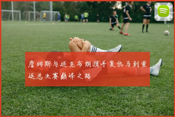 詹姆斯与迈克布朗携手复仇马刺重返总决赛巅峰之路