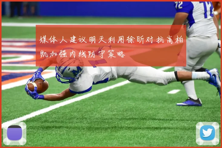 媒体人建议明天利用徐昕对抗高柏凯加强内线防守策略