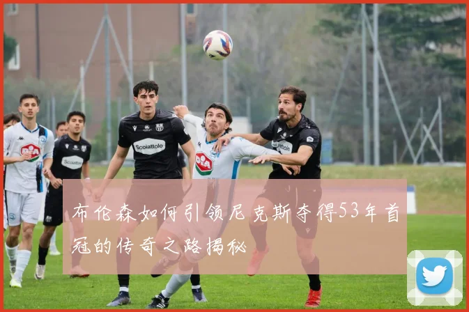 布伦森如何引领尼克斯夺得53年首冠的传奇之路揭秘