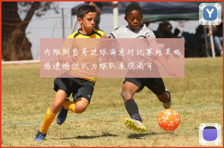 内维斯首秀进球满意对比赛结果略感遗憾但认为球队表现尚可
