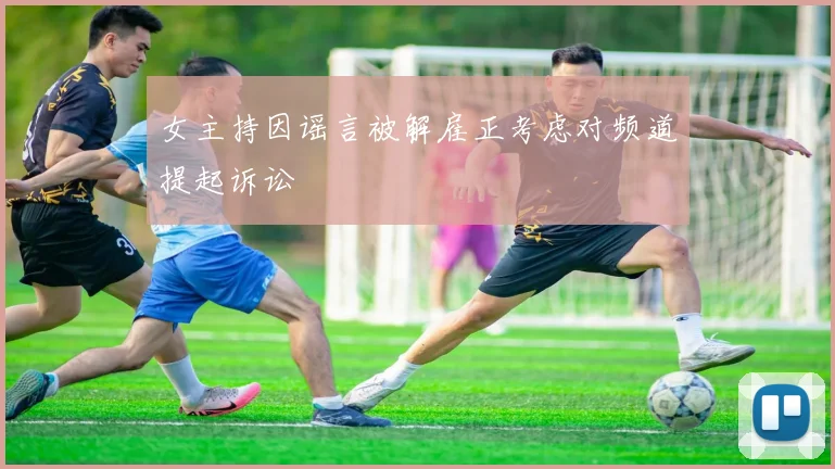 女主持因谣言被解雇正考虑对频道提起诉讼